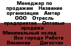 Менеджер по продажам › Название организации ­ Амтар, ООО › Отрасль предприятия ­ Оптовые продажи › Минимальный оклад ­ 20 000 - Все города Работа » Вакансии   . Дагестан респ.,Избербаш г.